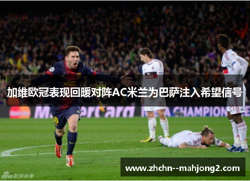 加维欧冠表现回暖对阵AC米兰为巴萨注入希望信号 加维欧冠表现回暖对阵AC米兰为巴萨注入希望信号