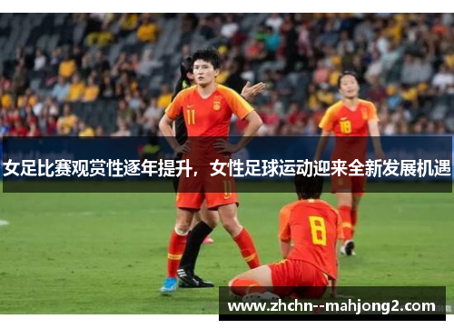女足比赛观赏性逐年提升,女性足球运动迎来全新发展机遇 女足比赛观赏性逐年提升,女性足球运动迎来全新发展机遇