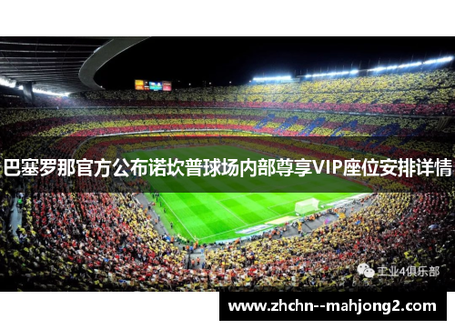 巴塞罗那官方公布诺坎普球场内部尊享VIP座位安排详情 巴塞罗那官方公布诺坎普球场内部尊享VIP座位安排详情