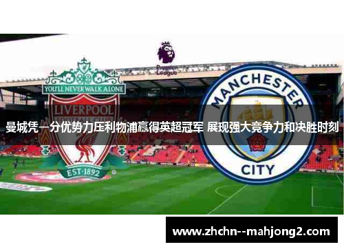 曼城凭一分优势力压利物浦赢得英超冠军 展现强大竞争力和决胜时刻 曼城凭一分优势力压利物浦赢得英超冠军 展现强大竞争力和决胜时刻