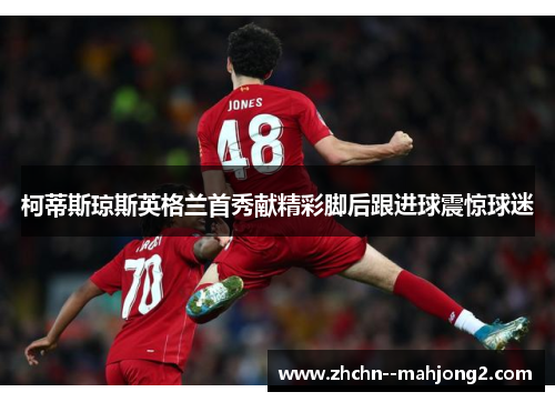 柯蒂斯琼斯英格兰首秀献精彩脚后跟进球震惊球迷 柯蒂斯琼斯英格兰首秀献精彩脚后跟进球震惊球迷