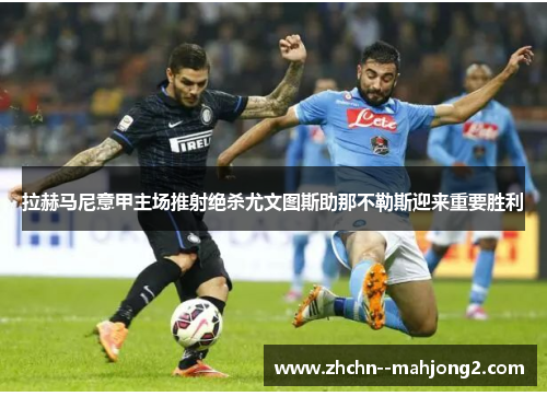 拉赫马尼意甲主场推射绝杀尤文图斯助那不勒斯迎来重要胜利 拉赫马尼意甲主场推射绝杀尤文图斯助那不勒斯迎来重要胜利