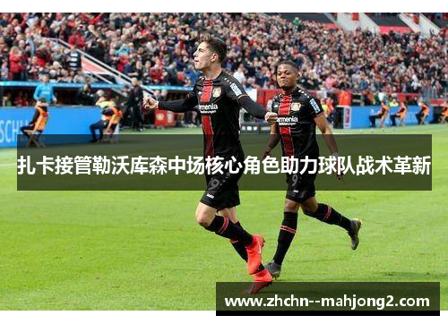 扎卡接管勒沃库森中场核心角色助力球队战术革新 扎卡接管勒沃库森中场核心角色助力球队战术革新
