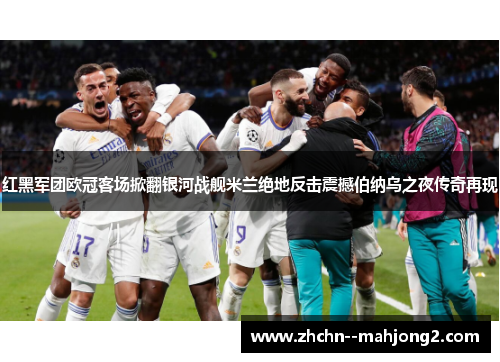 红黑军团欧冠客场掀翻银河战舰米兰绝地反击震撼伯纳乌之夜传奇再现 红黑军团欧冠客场掀翻银河战舰米兰绝地反击震撼伯纳乌之夜传奇再现