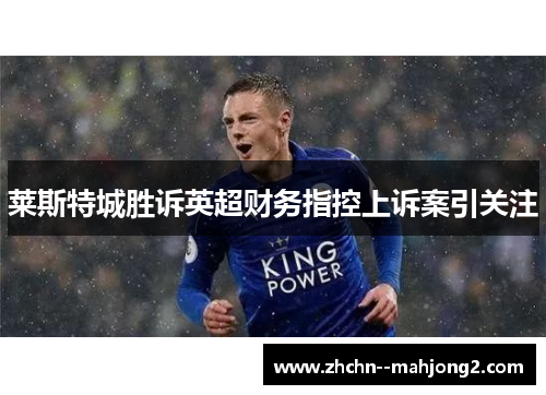 莱斯特城胜诉英超财务指控上诉案引关注 莱斯特城胜诉英超财务指控上诉案引关注
